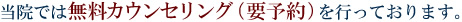 当院では無料カウンセリング(要予約)を行っております。